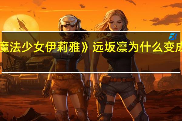 《魔法少女伊莉雅》远坂凛为什么变成了英灵