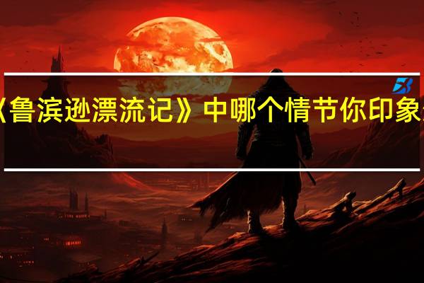 《鲁滨逊漂流记》中哪个情节你印象最深刻,请你用一段文字写下来,并写写你的感