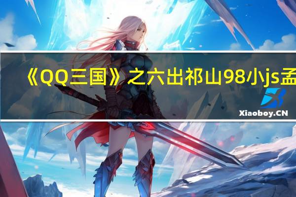 《QQ三国》之六出祁山98小js孟获（《QQ三国》之六出祁山98小js孟获）