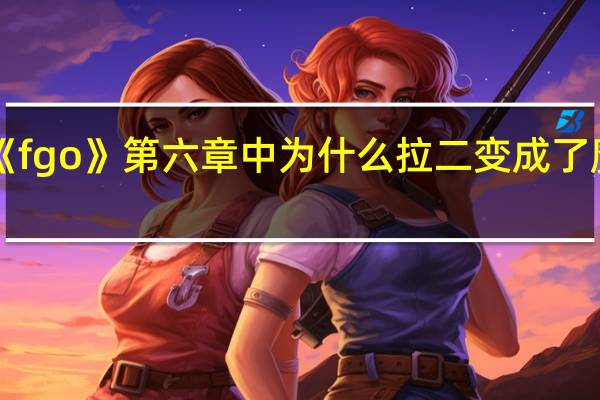 《fgo》第六章中为什么拉二变成了魔神柱
