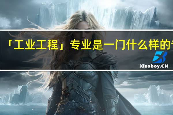 「工业工程」专业是一门什么样的专业