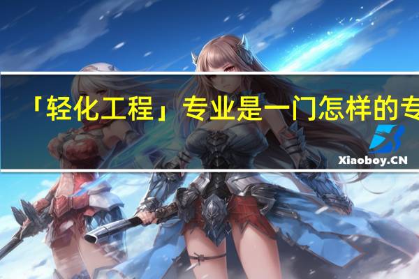 「轻化工程」专业是一门怎样的专业