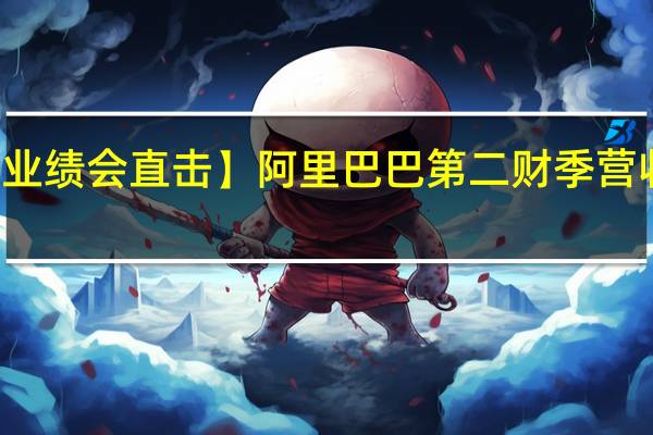 【业绩会直击】阿里巴巴第二财季营收2247.9亿 同比增9%