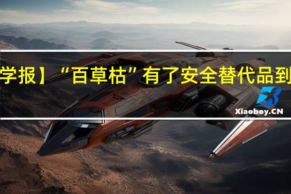 【中國(guó)科學(xué)報(bào)】“百草枯”有了安全替代品 到底什么情況嘞