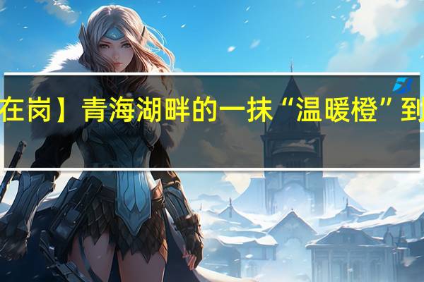 【假期我在岗】青海湖畔的一抹“温暖橙” 到底什么情况嘞