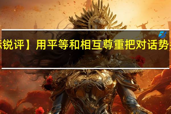 【国际锐评】用平等和相互尊重把对话势头保持下去