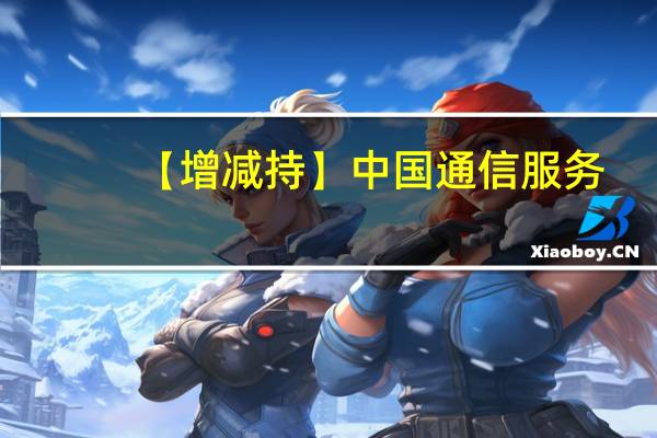 【增减持】中国通信服务(00552.HK)获贝莱德增持117.2万股