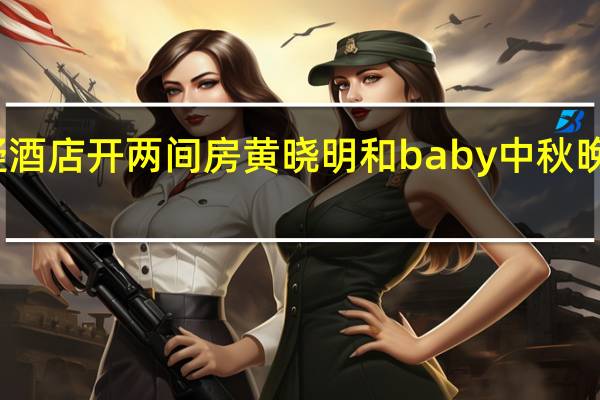 【实锤】baby黄晓明疑酒店开两间房 黄晓明和baby中秋晚会零互动怎么回事离婚了吗？