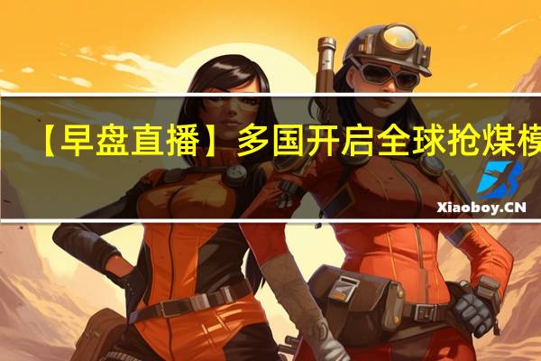 【早盘直播】多国开启全球抢煤模式