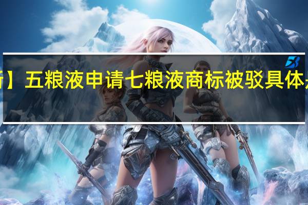 【最新】五粮液申请七粮液商标被驳 具体是什么原因