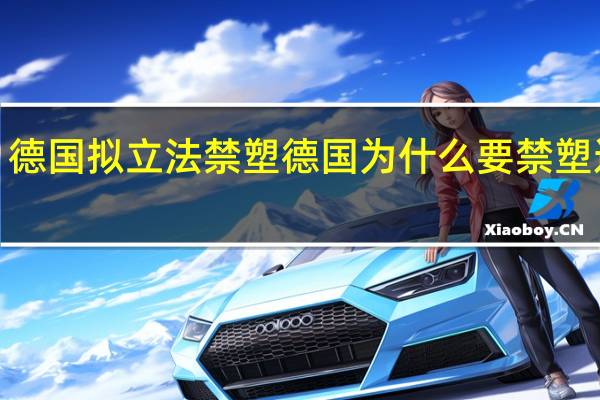【热议】德国拟立法禁塑  德国为什么要禁塑这意味着什么？