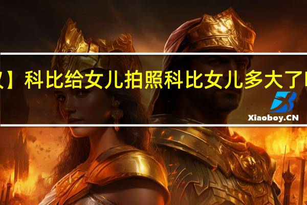 【热议】科比给女儿拍照 科比女儿多大了叫什么名字