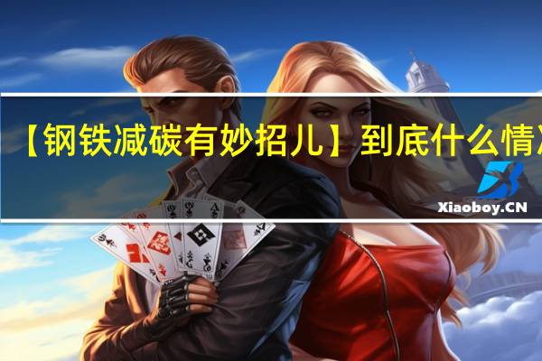 【钢铁减碳有妙招儿】 到底什么情况嘞