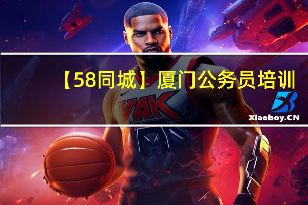 【58同城】厦门公务员培训_厦门公务员培训班（公务员考试培训 厦门）