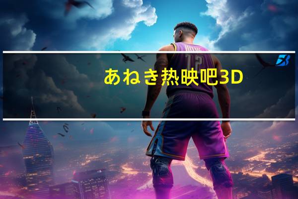 あねき热映吧3D（热映吧3d动漫）