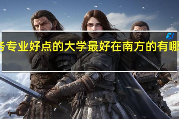一、二本的电子商务专业好点的大学 最好在南方的 有哪些 环境要好点 我是河南的