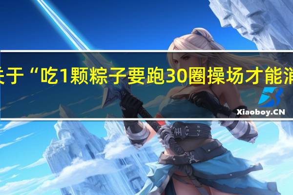 一、关于“吃1颗粽子要跑30圈操场才能消耗”的说法