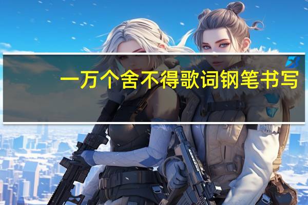 一万个舍不得歌词钢笔书写（一万个舍不得歌词）