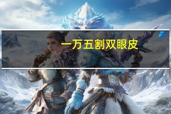 一万五割双眼皮，割双眼皮大概多少价位