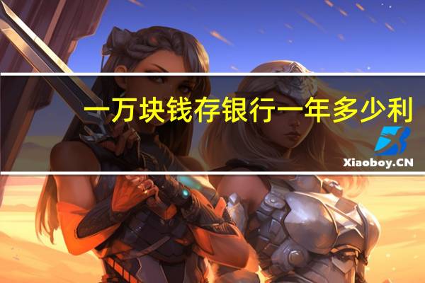 一万块钱存银行一年多少利（一万块钱存银行一年多少利息）