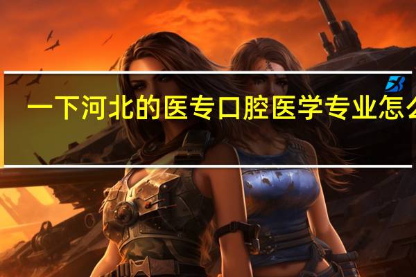 一下河北的医专口腔医学专业怎么样