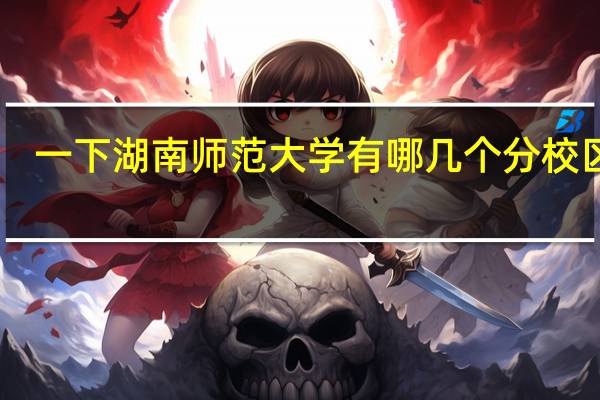 一下湖南师范大学有哪几个分校区10