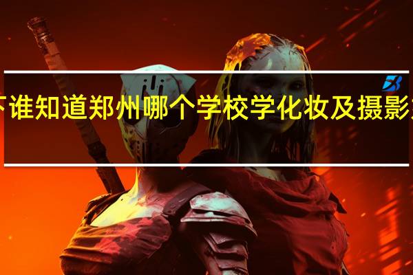 一下谁知道郑州哪个学校学化妆及摄影好点呀！！