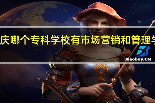 一下重庆哪个专科学校有市场营销和管理学这两个专业.