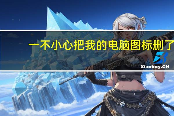 一不小心把我的电脑图标删了（不小心把我的电脑图标删了怎么办）