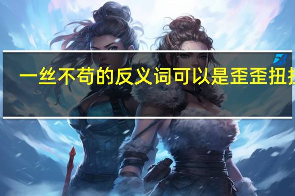 一丝不苟的反义词可以是歪歪扭扭吗（一丝不苟的反义词）