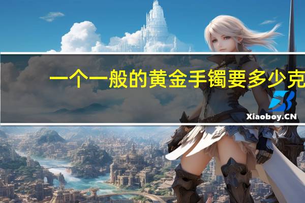 一个一般的黄金手镯要多少克