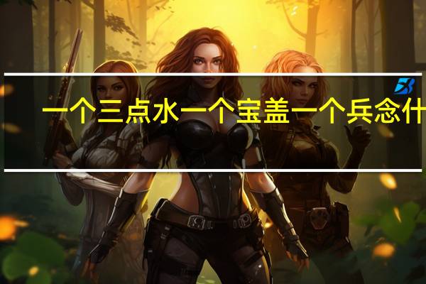 一个三点水一个宝盖一个兵念什么