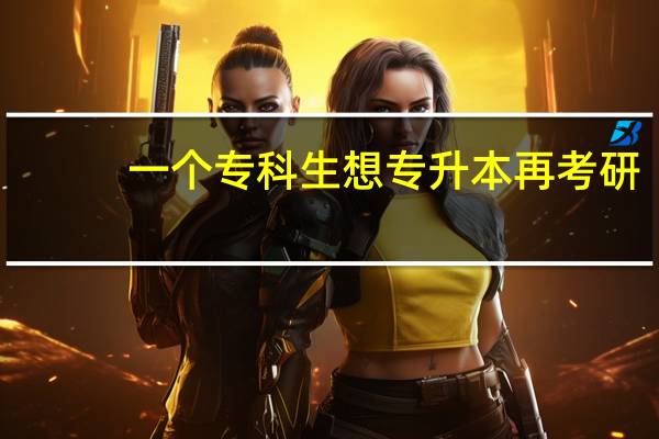 一个专科生想专升本再考研，你们觉得难吗