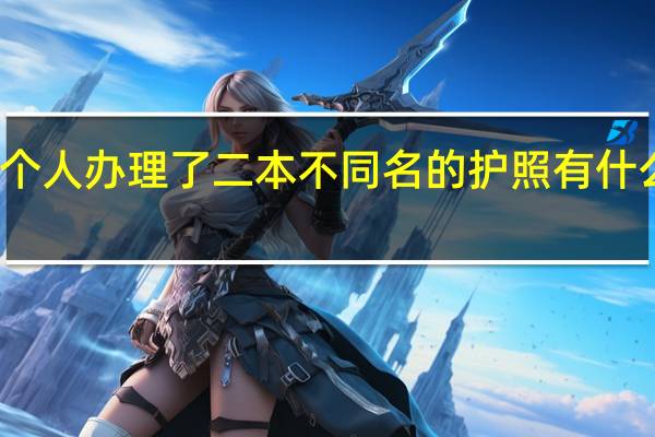 一个人办理了二本不同名的护照有什么关系吗