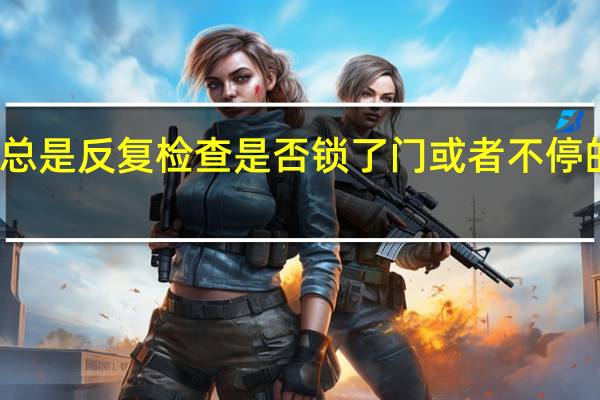 一个人总是反复检查是否锁了门或者不停的洗手这属于（一个人总是反复检查是否锁了门或不停的洗手）