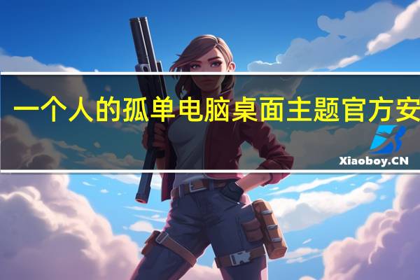 一个人的孤单电脑桌面主题 官方安装版（一个人的孤单电脑桌面主题 官方安装版功能简介）