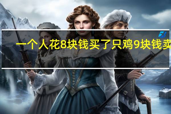 一个人花8块钱买了只鸡9块钱卖了（一个人花8块钱买了一只鸡9块钱卖掉）