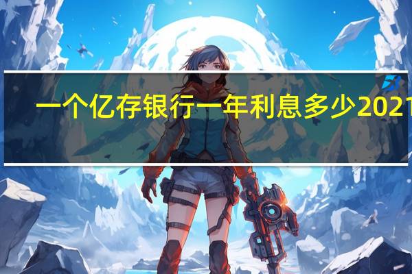 一个亿存银行一年利息多少2021年（一个亿存银行一年利息多少）