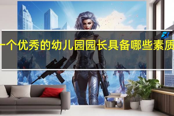 一个优秀的幼儿园园长具备哪些素质和能力？