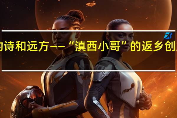 一个千万+博主的诗和远方——“滇西小哥”的返乡创业故事 到底什么情况嘞
