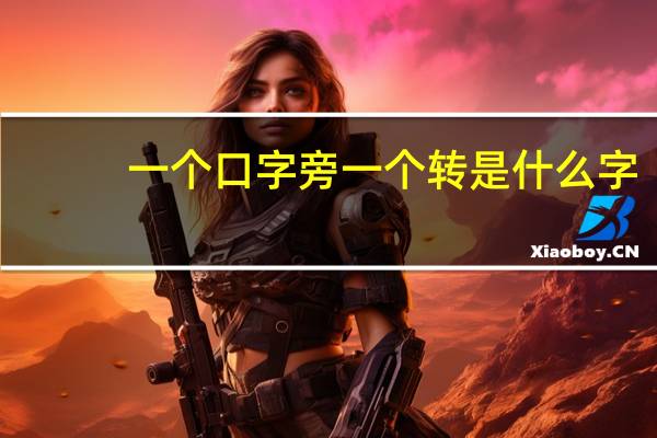 一个口字旁一个转是什么字