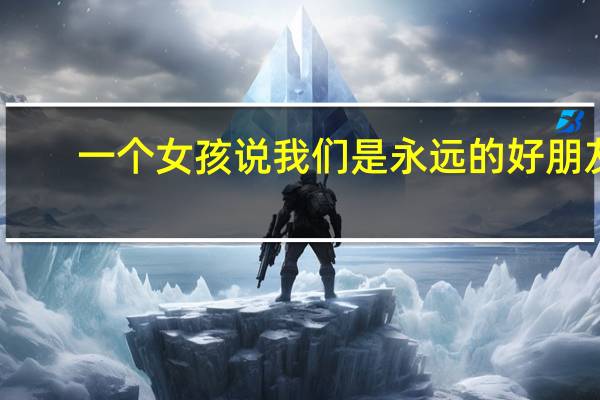 一个女孩说我们是永远的好朋友,还有没有机会 我们永远都是好朋友