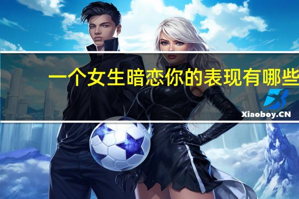 一个女生暗恋你的表现有哪些（一个女生暗恋你的表现）