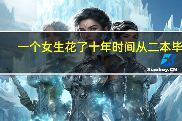 一个女生花了十年时间从二本毕业，到九八五博士毕业，最后被国家公派留学，这是个啥样的女孩啊