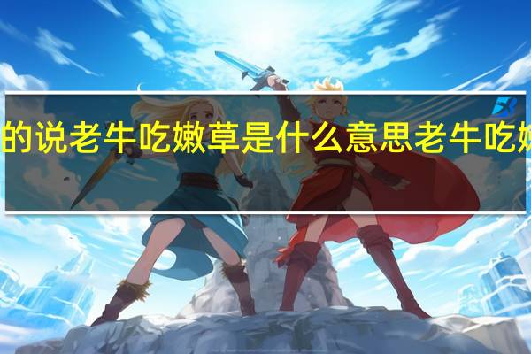 一个女的说老牛吃嫩草是什么意思 老牛吃嫩草什么意思