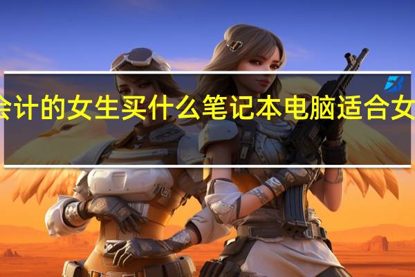 一个学会计的女生买什么笔记本电脑 适合女生用的笔记本