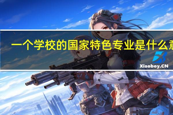 一个学校的国家特色专业是什么意思