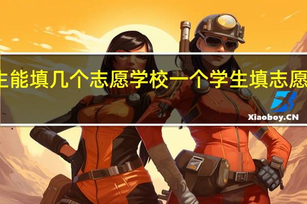 一个学生能填几个志愿学校一个学生填志愿填几个学生呢