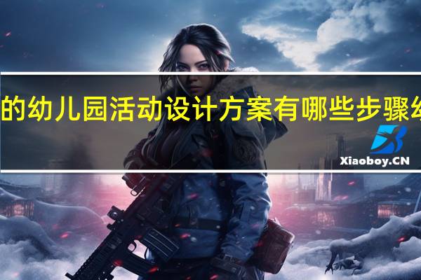 一个完整的幼儿园活动设计方案有哪些步骤 幼儿园设计方案