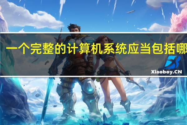 一个完整的计算机系统应当包括哪几项（一个完整的计算机系统应该包括）